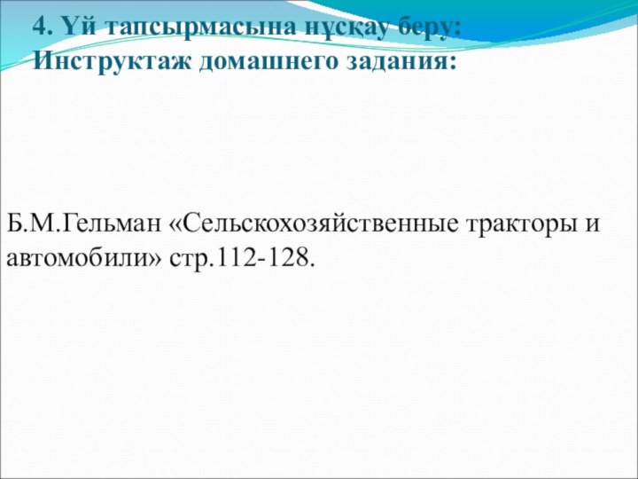 4. Үй тапсырмасына нұсқау беру: Инструктаж домашнего задания: Б.М.Гельман «Сельскохозяйственные тракторы и автомобили» стр.112-128.