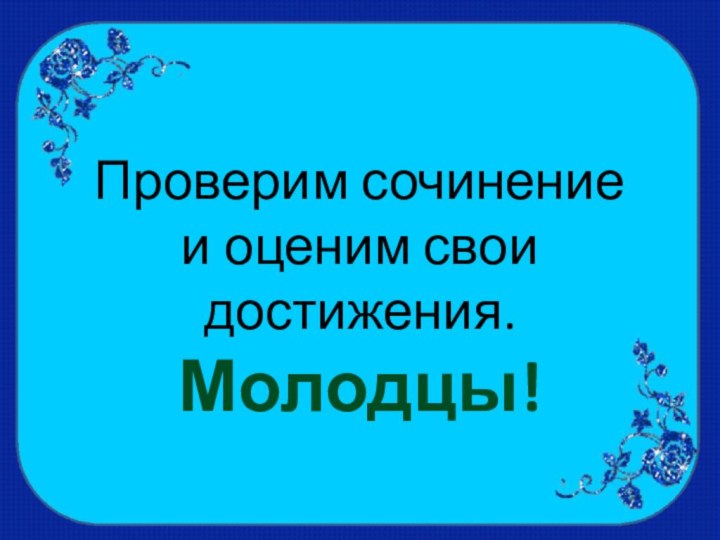 Проверим сочинение и оценим свои достижения.Молодцы!