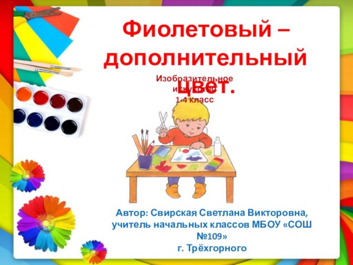 Фиолетовый – дополнительный цвет.Автор: Свирская Светлана Викторовна,учитель начальных классов МБОУ «СОШ №109»г. ТрёхгорногоИзобразительное искусство1-4 класс