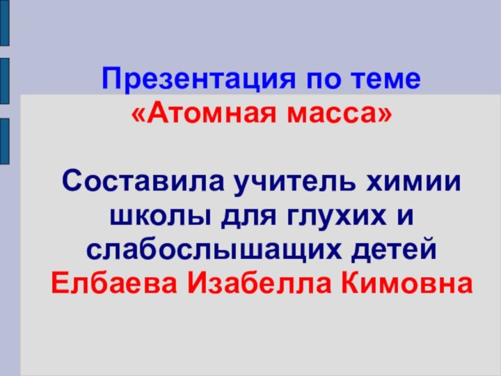 Презентация по теме «Атомная масса»  Составила учитель химии школы для глухих