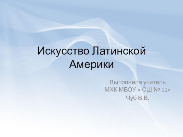 Искусство Латинской АмерикиВыполнила учитель МХК МБОУ « СШ № 11» Чуб В.В.