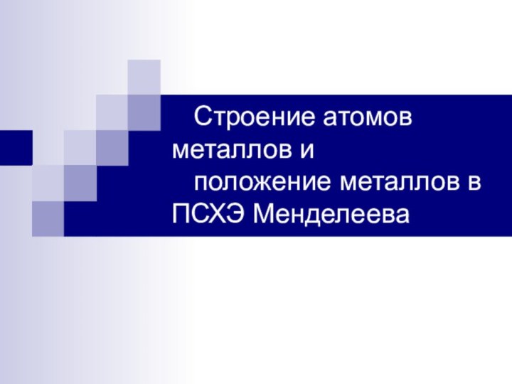 Строение атомов металлов и      положение металлов в ПСХЭ Менделеева