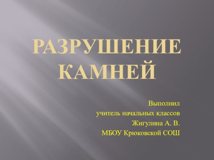 Разрушение камнейВыполнил учитель начальных классовЖигулина А. В.МБОУ Крюковской СОШ