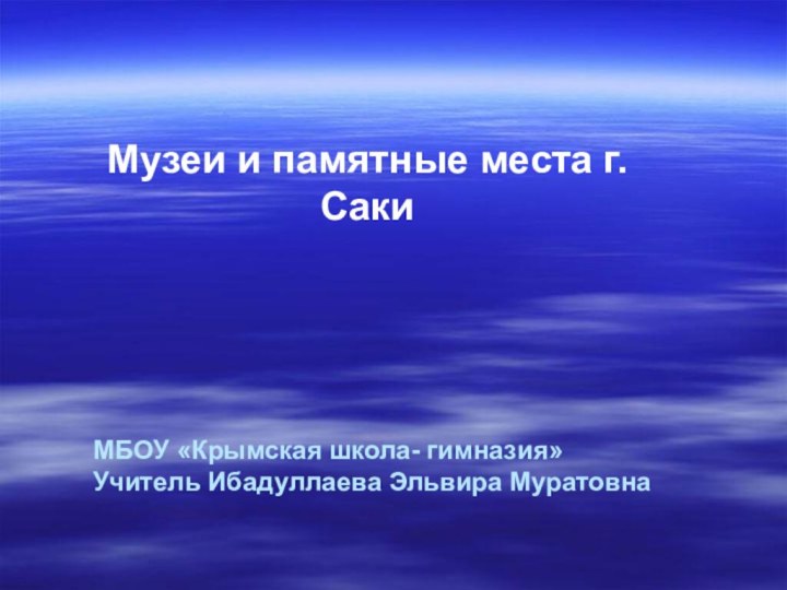 МБОУ «Крымская школа- гимназия» Учитель Ибадуллаева Эльвира МуратовнаМузеи и памятные места г. Саки