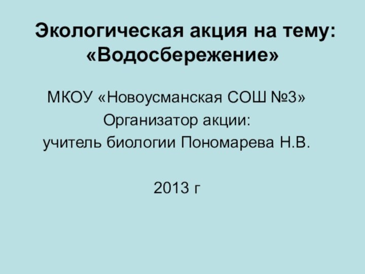 Экологическая акция на тему: «Водосбережение» МКОУ «Новоусманская СОШ №3»Организатор акции: учитель биологии Пономарева Н.В.2013 г