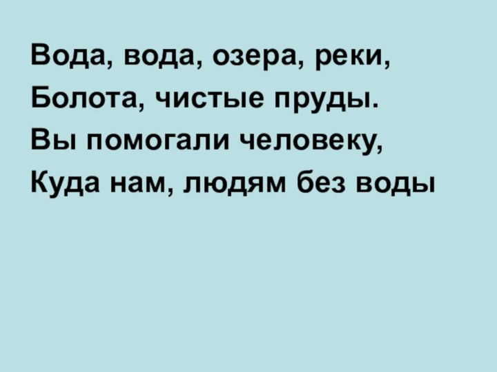 Вода, вода, озера, реки,Болота, чистые пруды.Вы помогали человеку,Куда нам, людям без воды