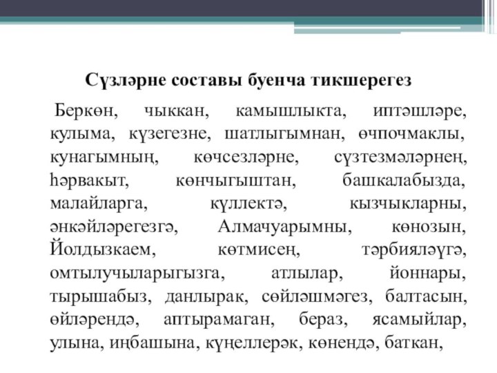 Сүзләрне составы буенча тикшерегез	Беркөн, чыккан, камышлыкта, иптәшләре, кулыма, күзегезне, шатлыгымнан, өчпочмаклы, кунагымның,