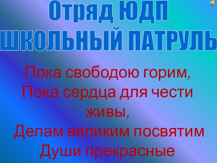 Отряд ЮДПШКОЛЬНЫЙ ПАТРУЛЬПока свободою горим,  Пока сердца для чести живы,  Делам великим посвятим  Души прекрасные порывы!