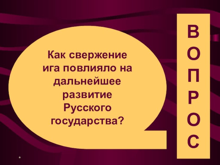 *Как свержение ига повлияло на дальнейшееразвитие Русского государства?ВОПРОС