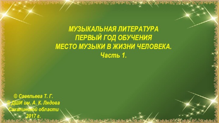 © Савельева Т. Г.© ДШИ им. А. К. ЛядоваСахалинской области2017 г.МУЗЫКАЛЬНАЯ ЛИТЕРАТУРАПЕРВЫЙ