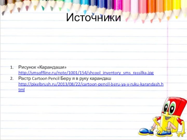 ИсточникиРисунок «Карандаши» http://smsoffline.ru/note/1001/154/shcool_inventory_sms_rassilka.jpgРастр Cartoon Pencil Беру я в руку карандаш http://pixelbrush.ru/2013/08/22/cartoon-pencil-beru-ya-v-ruku-karandash.html