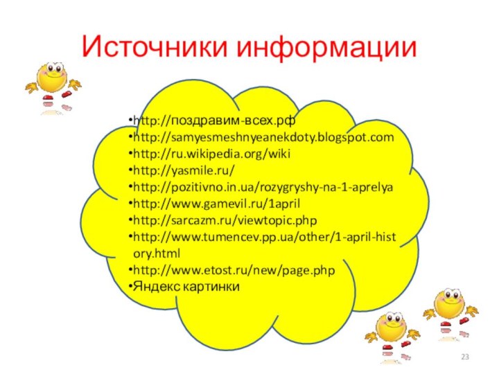 Источники информацииhttp://поздравим-всех.рфhttp://samyesmeshnyeanekdoty.blogspot.comhttp://ru.wikipedia.org/wikihttp://yasmile.ru/http://pozitivno.in.ua/rozygryshy-na-1-aprelyahttp://www.gamevil.ru/1aprilhttp://sarcazm.ru/viewtopic.phphttp://www.tumencev.pp.ua/other/1-april-history.htmlhttp://www.etost.ru/new/page.phpЯндекс картинки