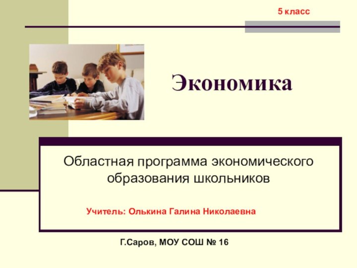 ЭкономикаОбластная программа экономического образования школьниковГ.Саров, МОУ СОШ № 16Учитель: Олькина Галина Николаевна5 класс