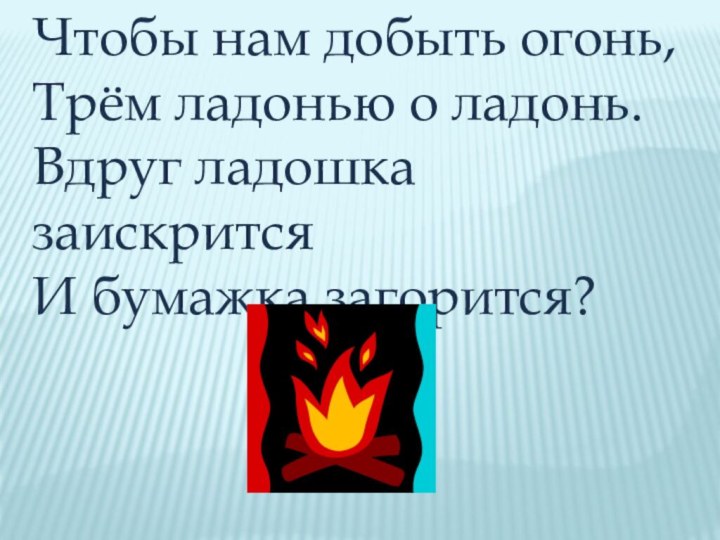 Чтобы нам добыть огонь,Трём ладонью о ладонь.Вдруг ладошка заискритсяИ бумажка загорится?