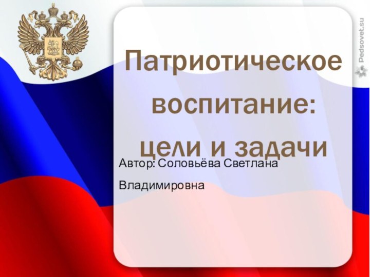 Патриотическое воспитание: цели и задачиАвтор: Соловьёва Светлана Владимировна