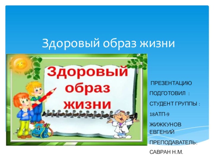 Здоровый образ жизни ПРЕЗЕНТАЦИЮПОДГОТОВИЛ :СТУДЕНТ ГРУППЫ :18АТП-9 ЖИЖКУНОВ ЕВГЕНИЙПРЕПОДАВАТЕЛЬ: САВРАН Н.М.