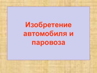 Презентация к уроку в 8 классе по теме ИЗОБРЕТЕНИЕ АВТОМОБИЛЯ И ПАРОВОЗА