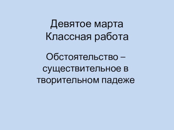 Обстоятельство – существительное в творительном падежеДевятое марта Классная работа