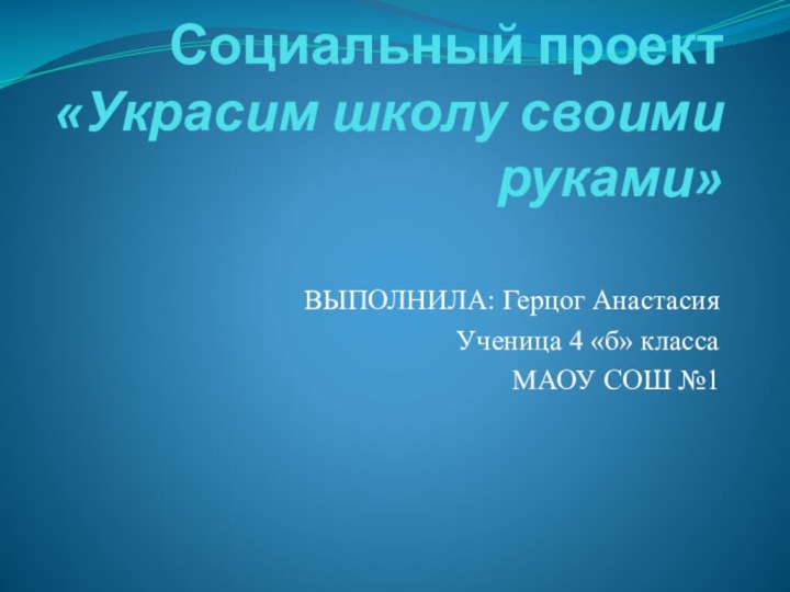 Социальный проект «Украсим школу своими руками» ВЫПОЛНИЛА: Герцог АнастасияУченица 4 «б» классаМАОУ СОШ №1