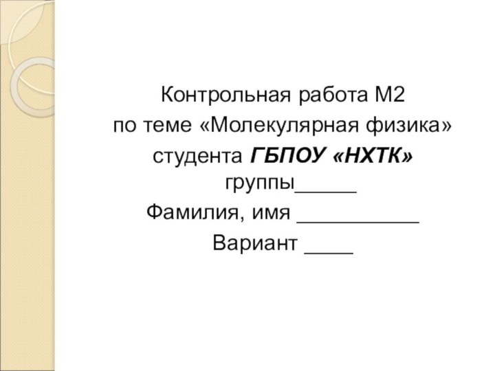 Контрольная работа М2по теме «Молекулярная физика» студента ГБПОУ «НХТК» группы_____Фамилия, имя __________Вариант ____