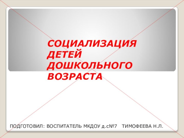 СОЦИАЛИЗАЦИЯ ДЕТЕЙ ДОШКОЛЬНОГО ВОЗРАСТАПОДГОТОВИЛ: ВОСПИТАТЕЛЬ МКДОУ д.с№7  ТИМОФЕЕВА Н.Л.