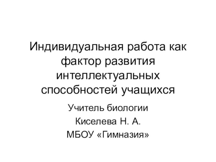 Индивидуальная работа как фактор развития интеллектуальных способностей учащихсяУчитель биологии Киселева Н. А. МБОУ «Гимназия»