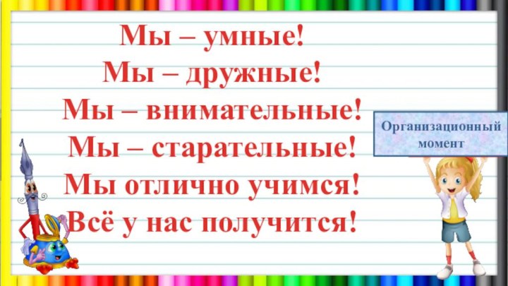 Мы – умные!Мы – дружные!Мы – внимательные!Мы – старательные!Мы отлично учимся!Всё у нас получится!Организационный момент