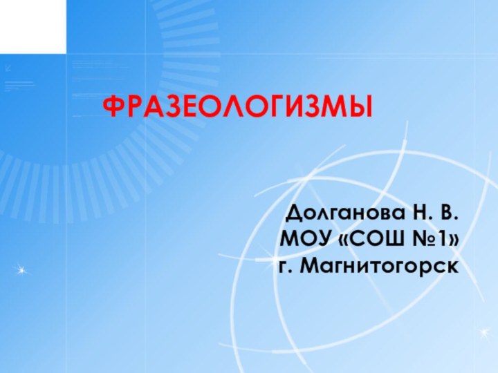 Долганова Н. В.  МОУ «СОШ №1» г. МагнитогорскФРАЗЕОЛОГИЗМЫ