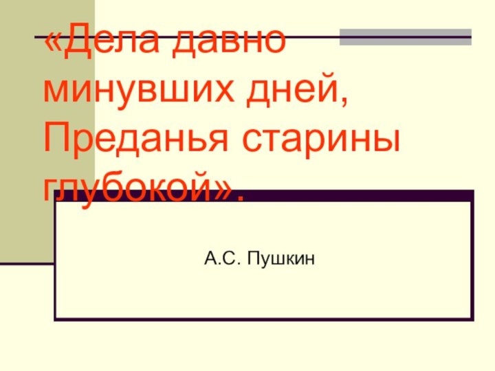 «Дела давно минувших дней, Преданья старины глубокой».А.С. Пушкин