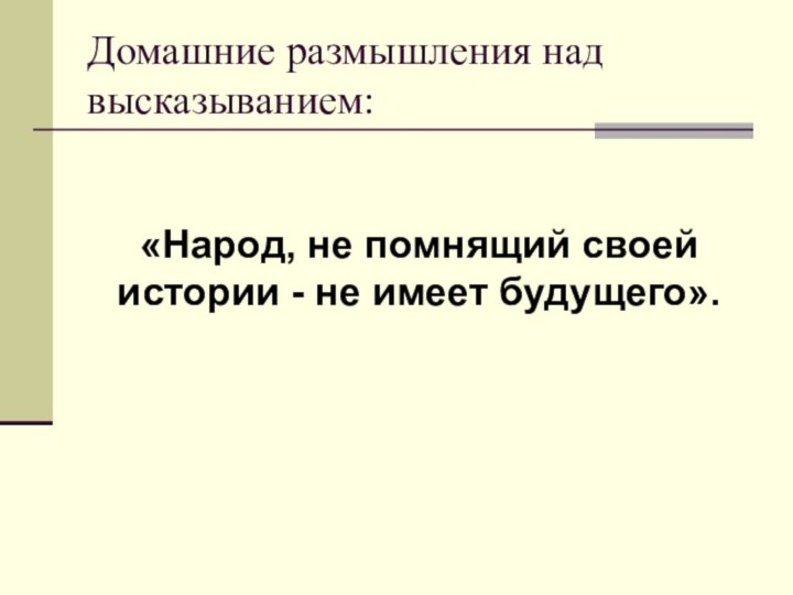 Домашние размышления над высказыванием:«Народ, не помнящий своей истории - не имеет будущего».