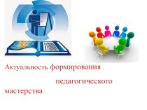 Презентация Актуальность формирования педагогического мастерства  /к выступлению на методическом совете/