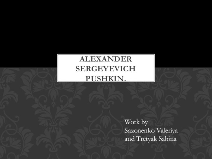 Alexander Sergeyevich Pushkin. Work by  Sazonenko Valeriya  and Tretyak Sabina