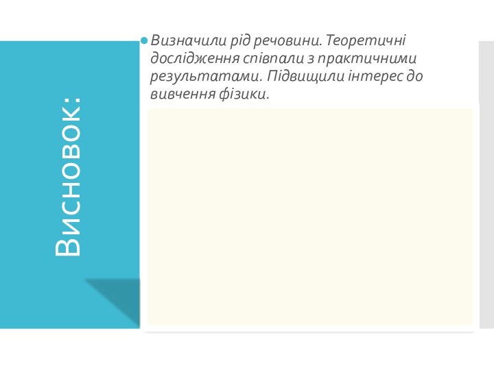 Висновок:Визначили рід речовини. Теоретичні дослідження співпали з практичними результатами. Підвищили інтерес до вивчення фізики.