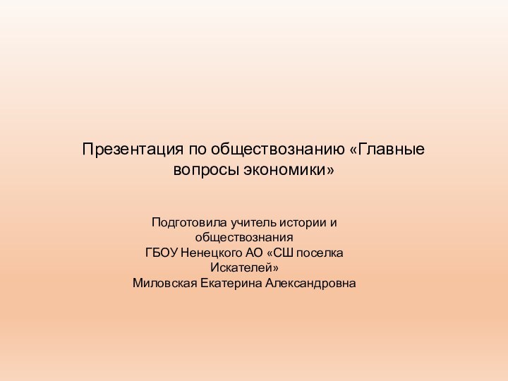 Презентация по обществознанию «Главные вопросы экономики»Подготовила учитель истории и обществознания ГБОУ Ненецкого