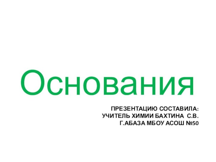 Презентацию составила: учитель химии Бахтина С.В. г.Абаза МБОУ АСОШ №50Основания