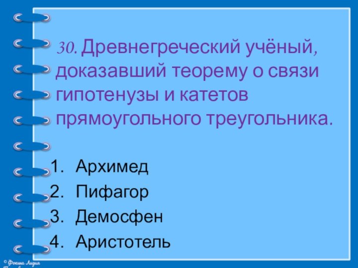 30. Древнегреческий учёный, доказавший теорему о связи гипотенузы и катетов прямоугольного треугольника.АрхимедПифагорДемосфенАристотель