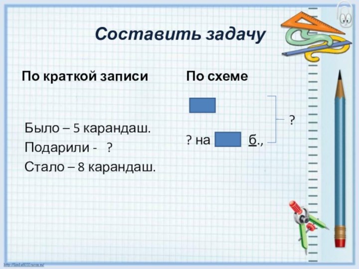 Составить задачуПо краткой записиБыло – 5 карандаш.	Подарили -  ?Стало – 8