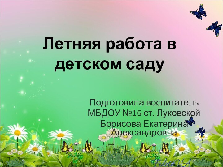 Летняя работа в детском саду Подготовила воспитатель МБДОУ №16 ст. ЛуковскойБорисова Екатерина Александровна