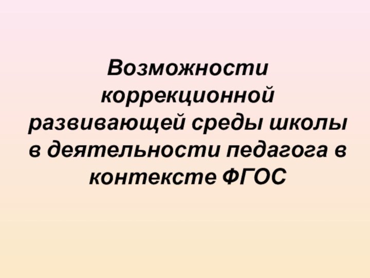 Возможности коррекционной развивающей среды школы в деятельности педагога в контексте ФГОС