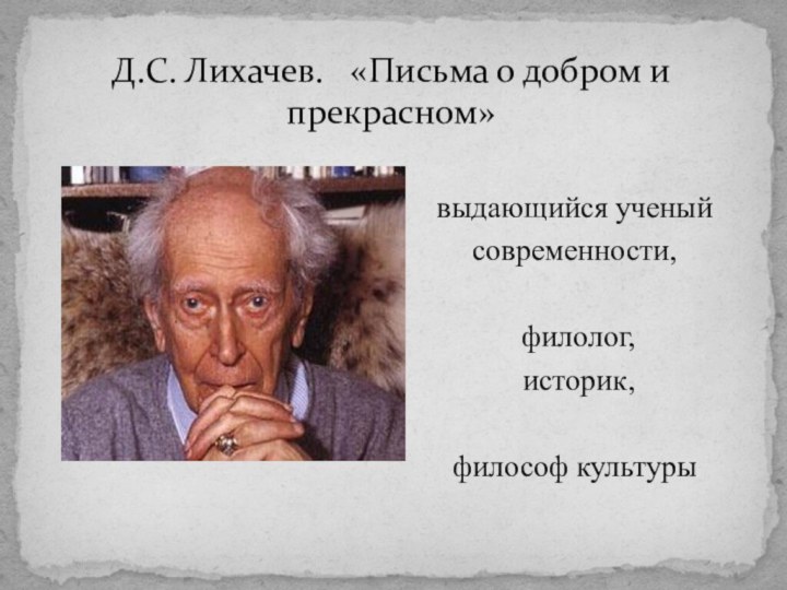 Д.С. Лихачев.  «Письма о добром и прекрасном»выдающийся ученыйсовременности, филолог, историк, философ культуры