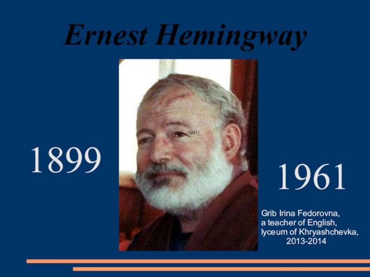 Ernest Hemingway (1899—1961)18991961Grib Irina Fedorovna,a teacher of English,lyceum of Khryashchevka,      2013-2014