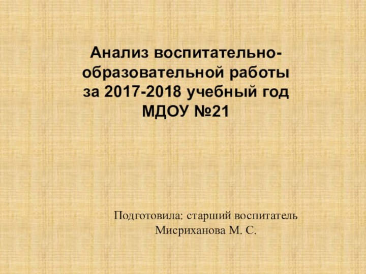 Анализ воспитательно-образовательной работы  за 2017-2018 учебный год МДОУ №21Подготовила: старший воспитатель Мисриханова М. С.