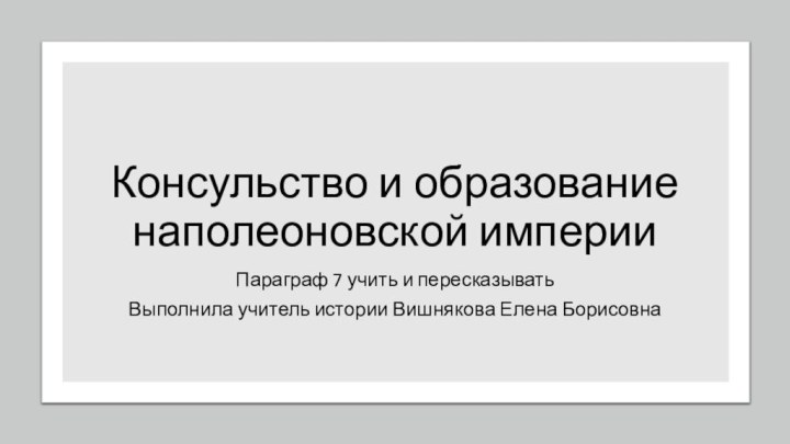 Консульство и образование наполеоновской империиПараграф 7 учить и пересказыватьВыполнила учитель истории Вишнякова Елена Борисовна