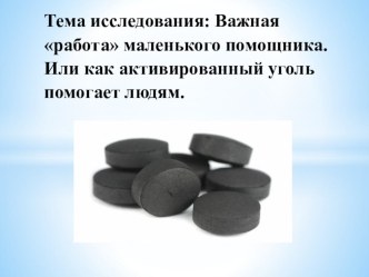 Исследовательская работа Важная работа маленького помощника. Или как активированный уголь помогает людям с презентацией