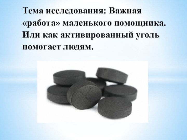 Тема исследования: Важная «работа» маленького помощника. Или как активированный уголь помогает людям.