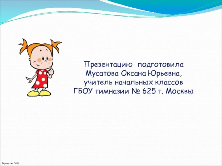 Презентацию подготовила Мусатова Оксана Юрьевна,учитель начальных классовГБОУ гимназии № 625 г. МосквыМусатова О.Ю.