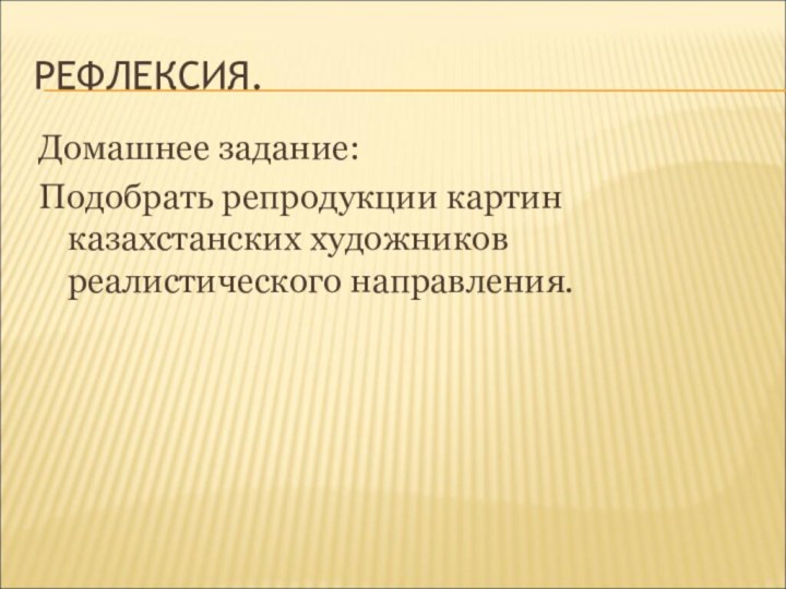 РЕФЛЕКСИЯ.Домашнее задание:Подобрать репродукции картин казахстанских художников реалистического направления.