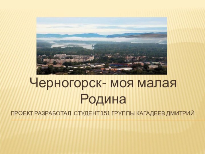 Проект разработал студент 151 группы Кагадеев ДмитрийЧерногорск- моя малая Родина