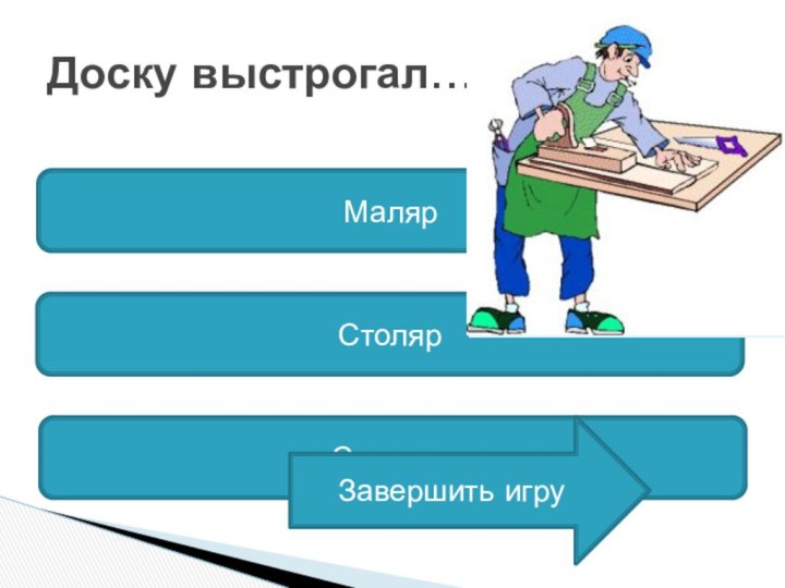 Доску выстрогал…МалярСтолярСлесарьЗавершить игру