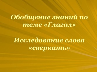 Презентация к уроку русского языка. Обобщение знаний по теме Глагол. Исследование слова сверкать.